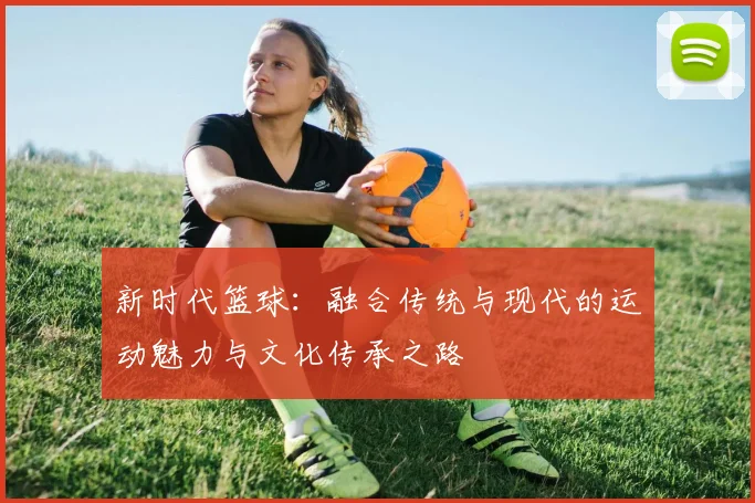 新时代篮球：融合传统与现代的运动魅力与文化传承之路
