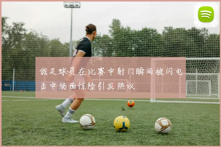俄足球员在比赛中射门瞬间被闪电击中场面惊险引发热议