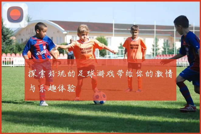 探索好玩的足球游戏带给你的激情与乐趣体验