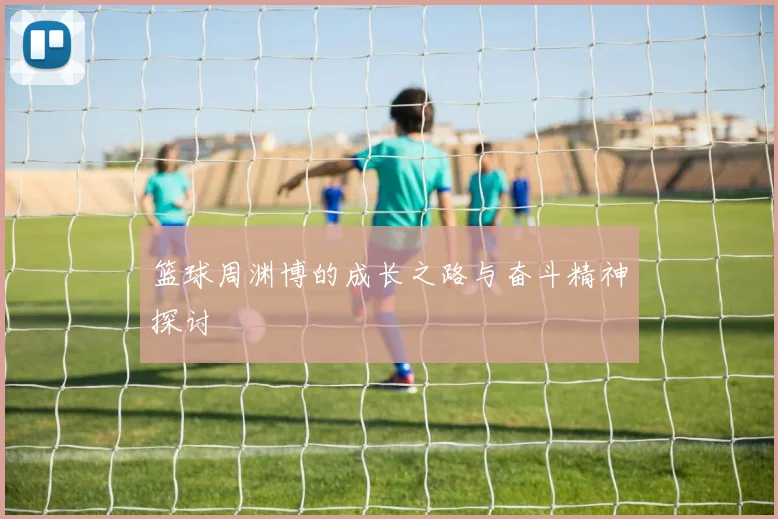 篮球周渊博的成长之路与奋斗精神探讨