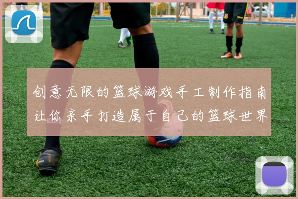 创意无限的篮球游戏手工制作指南让你亲手打造属于自己的篮球世界