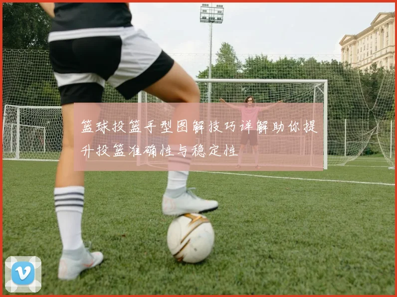 篮球投篮手型图解技巧详解助你提升投篮准确性与稳定性