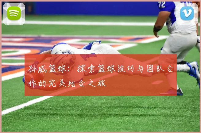 孙威篮球：探索篮球技巧与团队合作的完美结合之旅