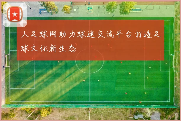 人足球网助力球迷交流平台打造足球文化新生态