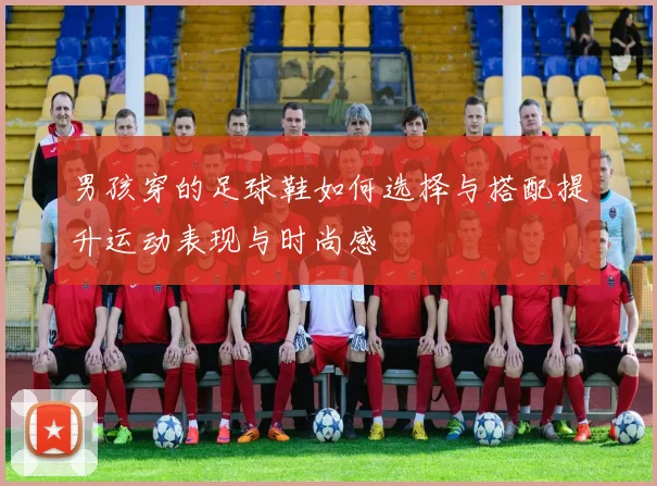 男孩穿的足球鞋如何选择与搭配提升运动表现与时尚感