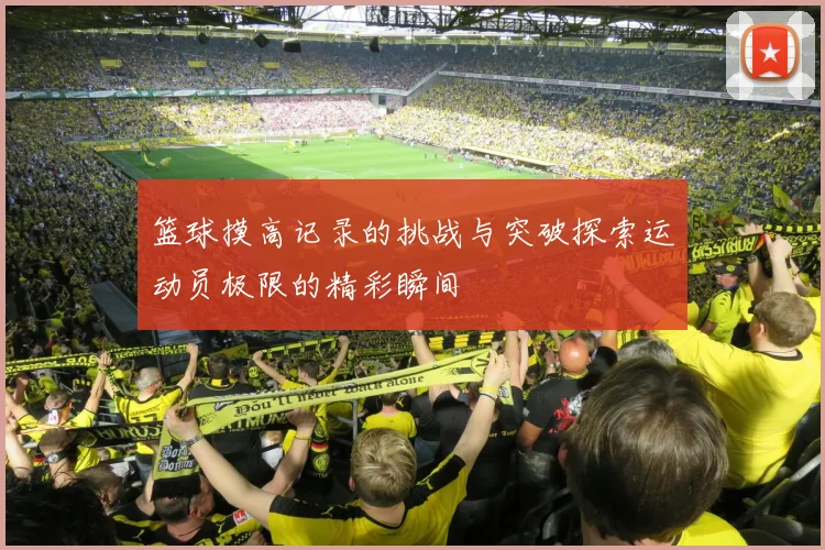 篮球摸高记录的挑战与突破探索运动员极限的精彩瞬间