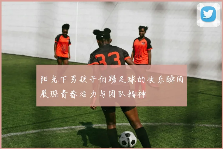 阳光下男孩子们踢足球的快乐瞬间展现青春活力与团队精神