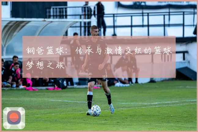 钢爸篮球：传承与激情交织的篮球梦想之旅