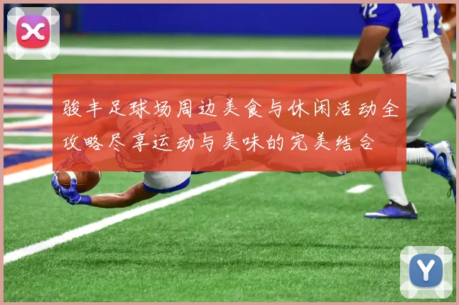 骏丰足球场周边美食与休闲活动全攻略尽享运动与美味的完美结合