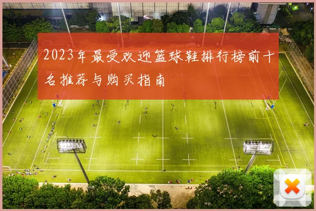 2023年最受欢迎篮球鞋排行榜前十名推荐与购买指南