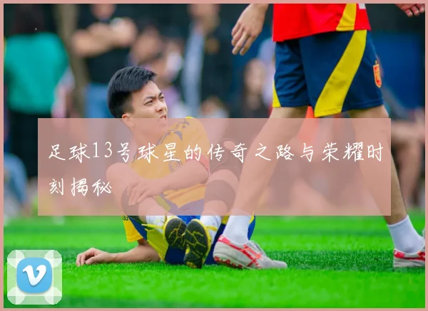 足球13号球星的传奇之路与荣耀时刻揭秘