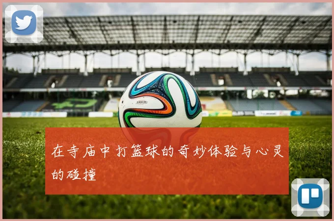 在寺庙中打篮球的奇妙体验与心灵的碰撞