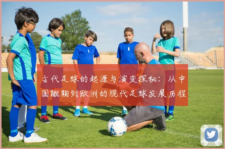 古代足球的起源与演变探秘：从中国蹴鞠到欧洲的现代足球发展历程