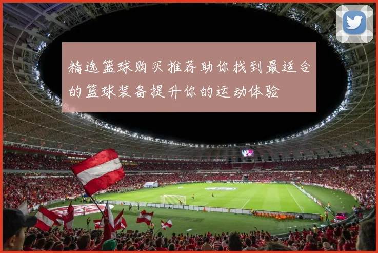 精选篮球购买推荐助你找到最适合的篮球装备提升你的运动体验