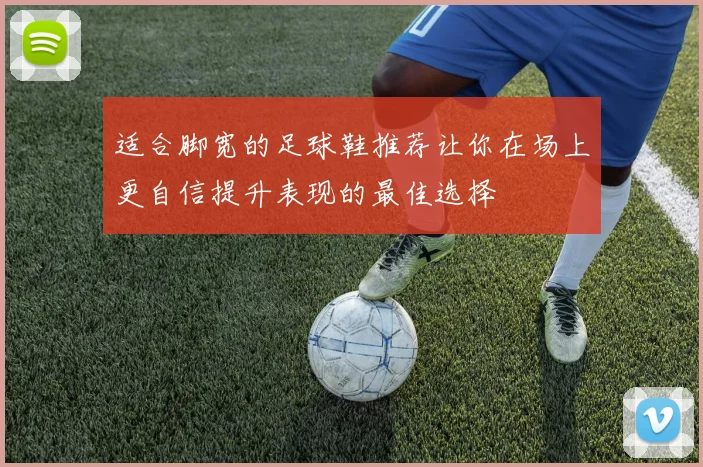 适合脚宽的足球鞋推荐让你在场上更自信提升表现的最佳选择