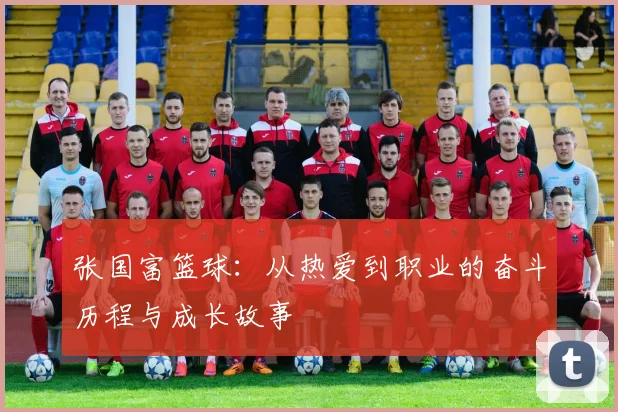 张国富篮球：从热爱到职业的奋斗历程与成长故事