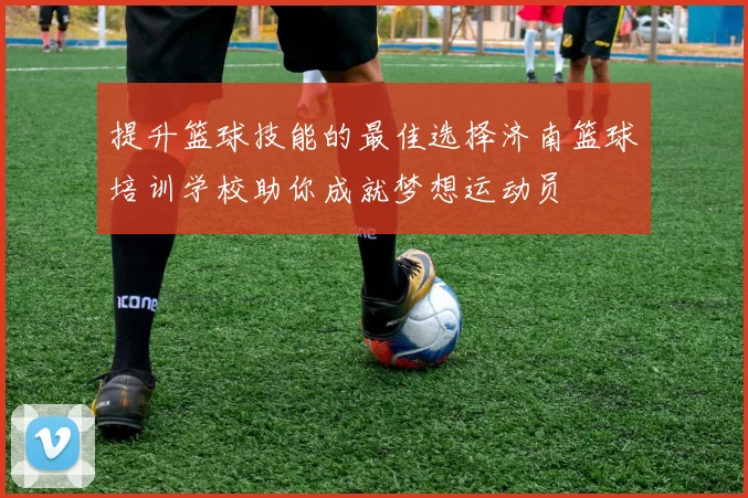 提升篮球技能的最佳选择济南篮球培训学校助你成就梦想运动员